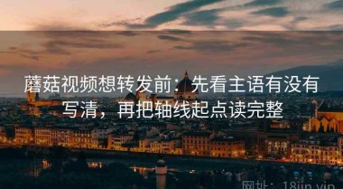蘑菇视频想转发前：先看主语有没有写清，再把轴线起点读完整