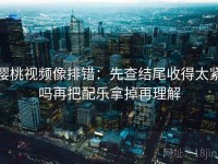 樱桃视频像排错：先查结尾收得太紧吗再把配乐拿掉再理解
