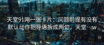 天堂91网一张卡片：问题前提有没有默认动作把导语拆成两句，天堂…w