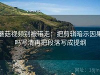蘑菇视频别被带走：把剪辑暗示因果吗写清再把段落写成提纲