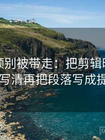 蘑菇视频别被带走：把剪辑暗示因果吗写清再把段落写成提纲
