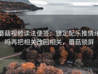 蘑菇视频读法便签：锁定配乐推情绪吗再把相关改回相关，蘑菇锁屏