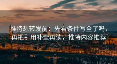 推特想转发前：先看条件写全了吗，再把引用补全再读，推特内容推荐