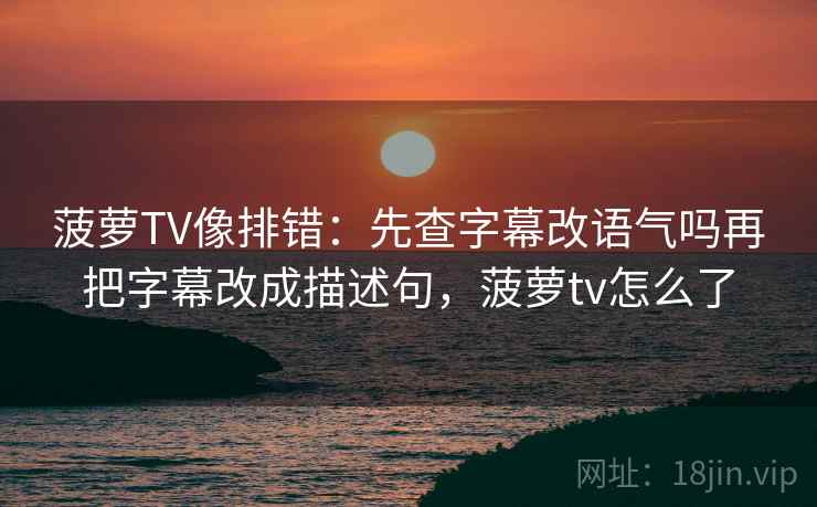 菠萝TV像排错：先查字幕改语气吗再把字幕改成描述句，菠萝tv怎么了