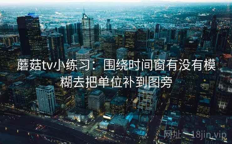 蘑菇tv小练习：围绕时间窗有没有模糊去把单位补到图旁