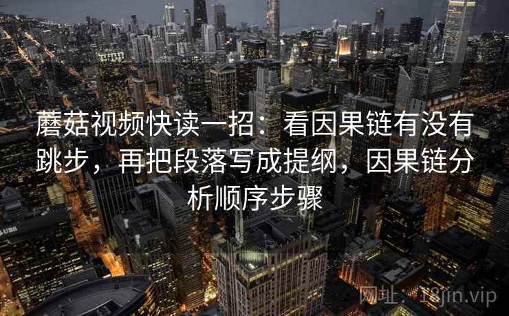 蘑菇视频快读一招：看因果链有没有跳步，再把段落写成提纲，因果链分析顺序步骤