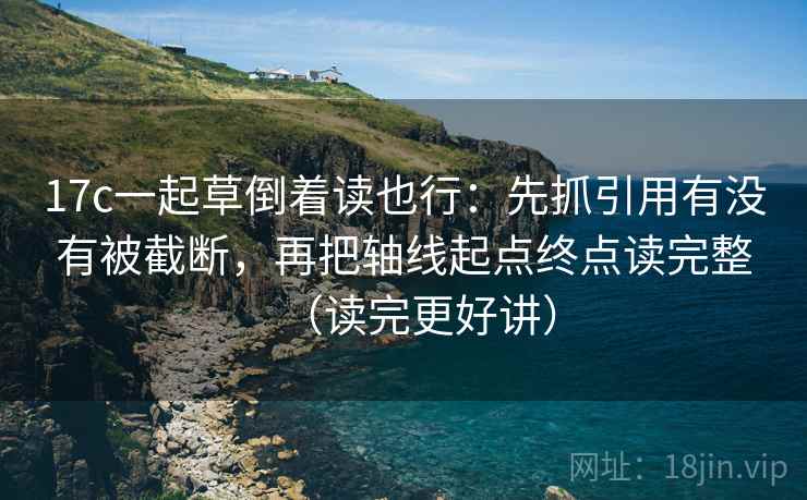 17c一起草倒着读也行：先抓引用有没有被截断，再把轴线起点终点读完整（读完更好讲）