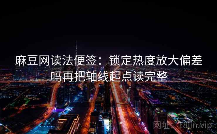 麻豆网读法便签:锁定热度放大偏差吗再把轴线起点读完整 麻豆网读法便签:锁定热度放大偏差吗再把轴线起点读完整