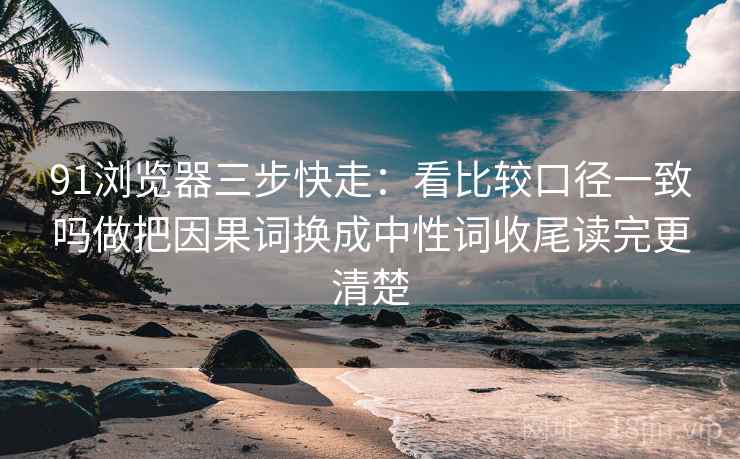 91浏览器三步快走:看比较口径一致吗做把因果词换成中性词收尾读完更清楚 91浏览器三步快走:看比较口径一致吗做把因果词换成中性词收尾读完更清楚