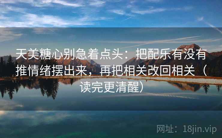 天美糖心别急着点头:把配乐有没有推情绪摆出来,再把相关改回相关(读完更清醒) 天美糖心别急着点头:把配乐有没有推情绪摆出来,再把相关改回相关(读完更清醒)