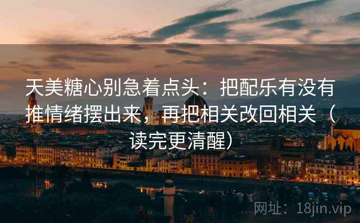 天美糖心别急着点头:把配乐有没有推情绪摆出来,再把相关改回相关(读完更清醒) 天美糖心别急着点头:把配乐有没有推情绪摆出来,再把相关改回相关(读完更清醒)