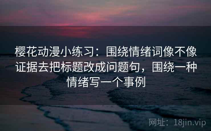 樱花动漫小练习:围绕情绪词像不像证据去把标题改成问题句,围绕一种情绪写一个事例 樱花动漫小练习:围绕情绪词像不像证据去把标题改成问题句,围绕一种情绪写一个事例