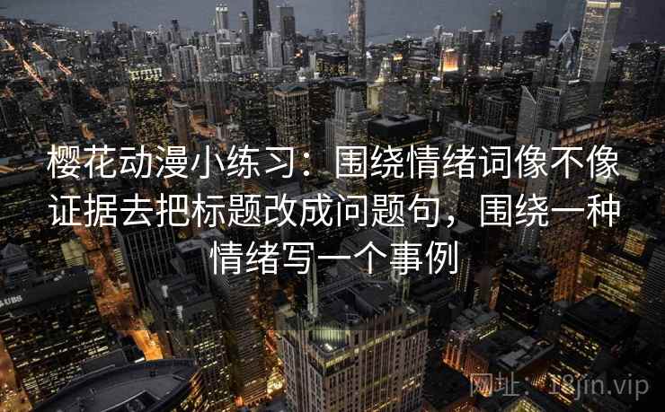 樱花动漫小练习:围绕情绪词像不像证据去把标题改成问题句,围绕一种情绪写一个事例 樱花动漫小练习:围绕情绪词像不像证据去把标题改成问题句,围绕一种情绪写一个事例
