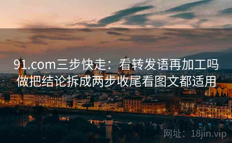 91.com三步快走:看转发语再加工吗做把结论拆成两步收尾看图文都适用 91.com三步快走:看转发语再加工吗做把结论拆成两步收尾看图文都适用