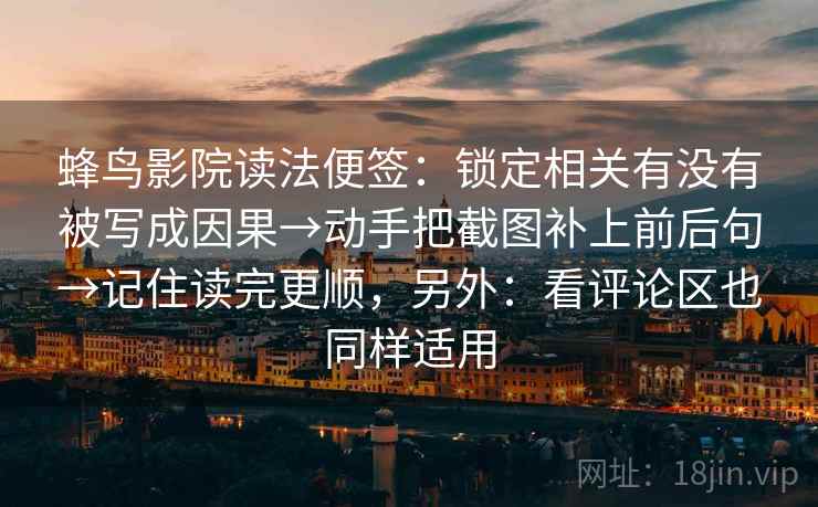 蜂鸟影院读法便签：锁定相关有没有被写成因果→动手把截图补上前后句→记住读完更顺，另外：看评论区也同样适用