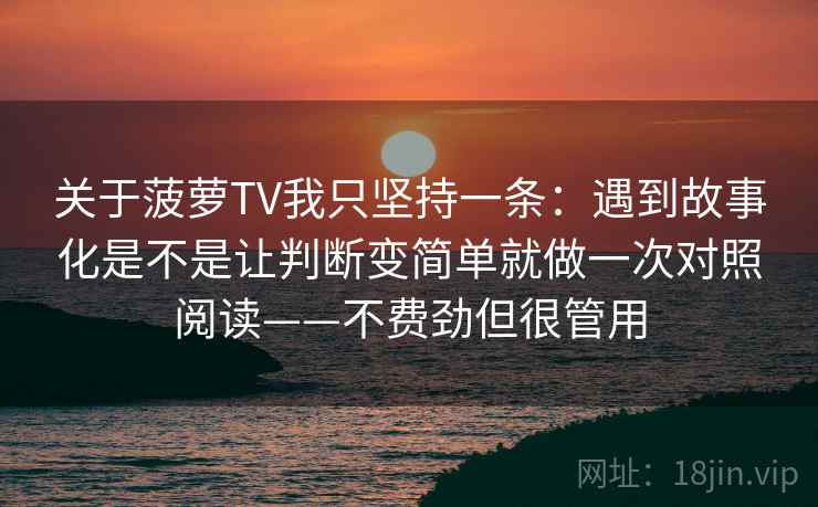 关于菠萝TV我只坚持一条:遇到故事化是不是让判断变简单就做一次对照阅读——不费劲但很管用 关于菠萝TV我只坚持一条:遇到故事化是不是让判断变简单就做一次对照阅读——不费劲但很管用