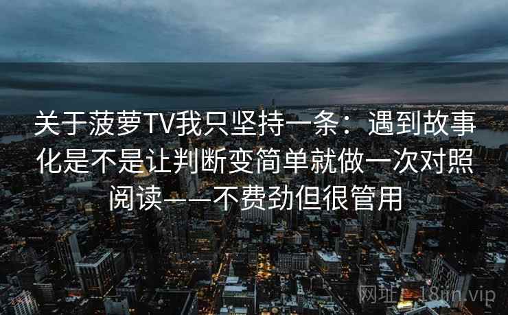关于菠萝TV我只坚持一条:遇到故事化是不是让判断变简单就做一次对照阅读——不费劲但很管用 关于菠萝TV我只坚持一条:遇到故事化是不是让判断变简单就做一次对照阅读——不费劲但很管用