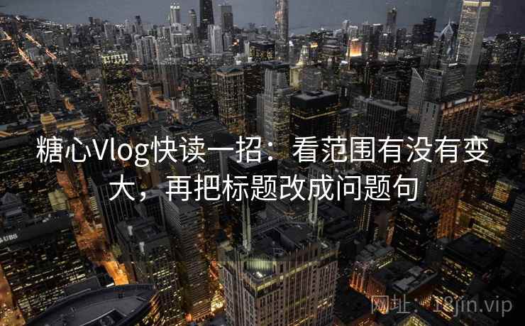 糖心Vlog快读一招：看范围有没有变大，再把标题改成问题句