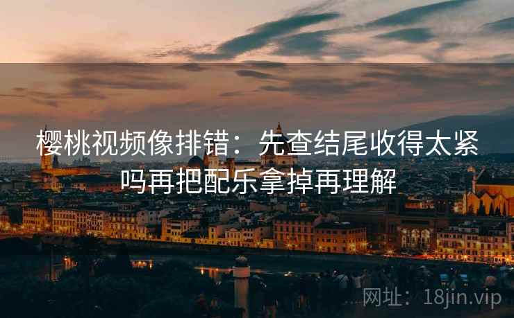 樱桃视频像排错：先查结尾收得太紧吗再把配乐拿掉再理解