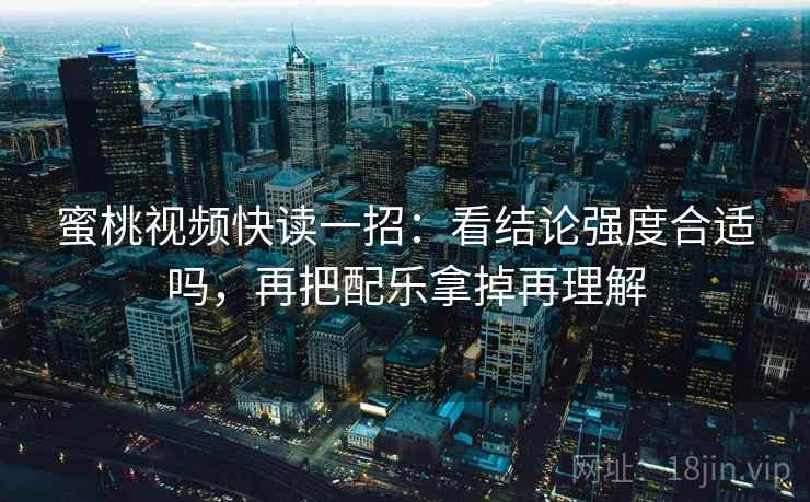 蜜桃视频快读一招:看结论强度合适吗,再把配乐拿掉再理解 蜜桃视频快读一招:看结论强度合适吗,再把配乐拿掉再理解
