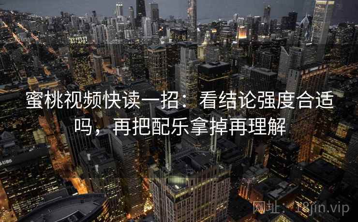 蜜桃视频快读一招:看结论强度合适吗,再把配乐拿掉再理解 蜜桃视频快读一招:看结论强度合适吗,再把配乐拿掉再理解
