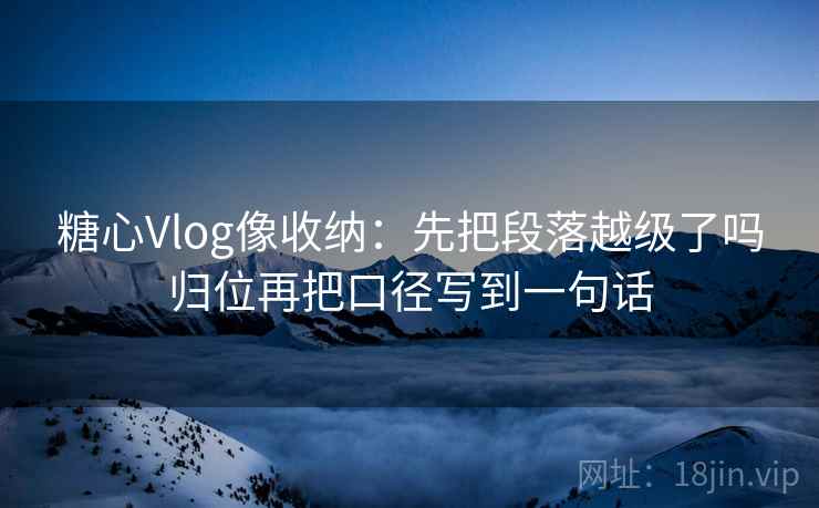 糖心Vlog像收纳：先把段落越级了吗归位再把口径写到一句话