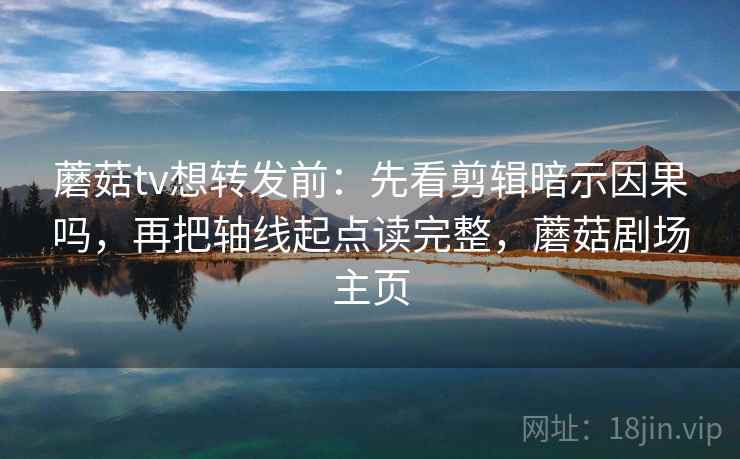 蘑菇tv想转发前：先看剪辑暗示因果吗，再把轴线起点读完整，蘑菇剧场主页