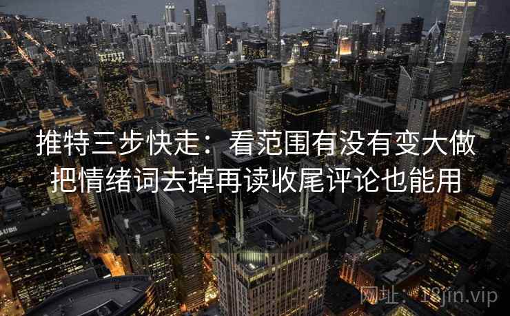 推特三步快走:看范围有没有变大做把情绪词去掉再读收尾评论也能用 推特三步快走:看范围有没有变大做把情绪词去掉再读收尾评论也能用