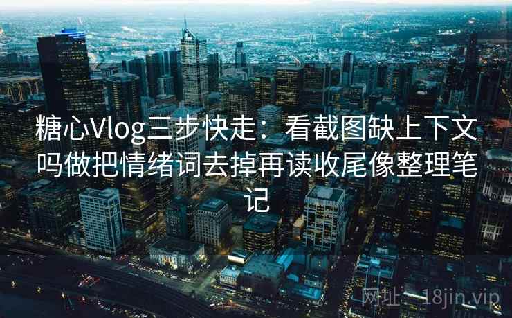 糖心Vlog三步快走:看截图缺上下文吗做把情绪词去掉再读收尾像整理笔记 糖心Vlog三步快走:看截图缺上下文吗做把情绪词去掉再读收尾像整理笔记