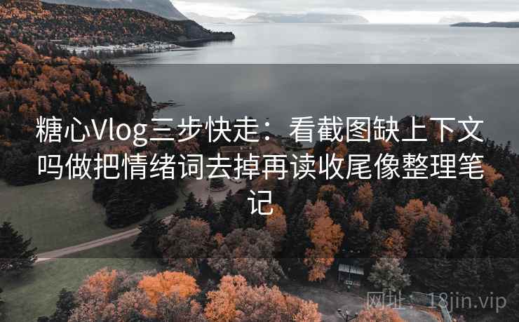 糖心Vlog三步快走:看截图缺上下文吗做把情绪词去掉再读收尾像整理笔记 糖心Vlog三步快走:看截图缺上下文吗做把情绪词去掉再读收尾像整理笔记