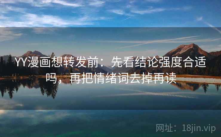 YY漫画想转发前:先看结论强度合适吗,再把情绪词去掉再读 YY漫画想转发前:先看结论强度合适吗,再把情绪词去掉再读