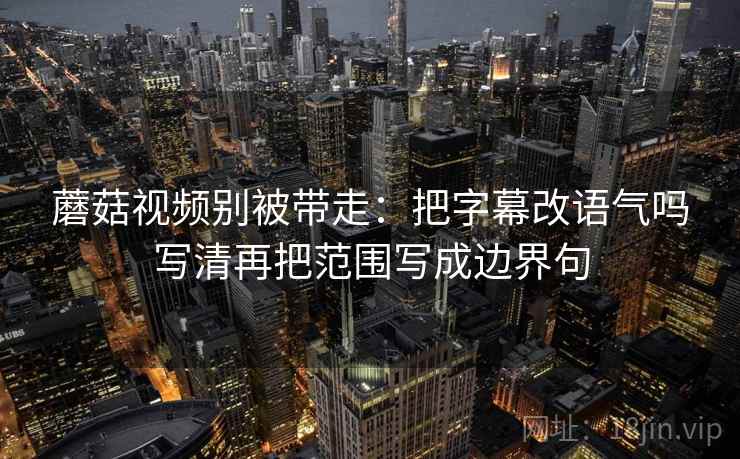 蘑菇视频别被带走:把字幕改语气吗写清再把范围写成边界句 蘑菇视频别被带走:把字幕改语气吗写清再把范围写成边界句
