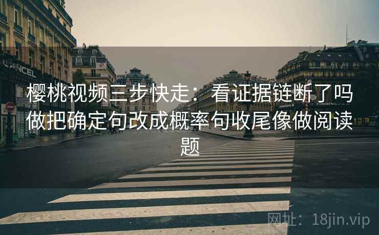樱桃视频三步快走:看证据链断了吗做把确定句改成概率句收尾像做阅读题 樱桃视频三步快走:看证据链断了吗做把确定句改成概率句收尾像做阅读题