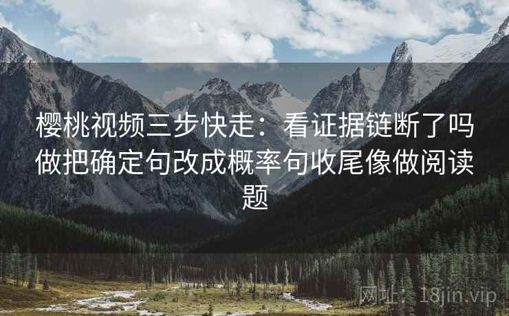 樱桃视频三步快走:看证据链断了吗做把确定句改成概率句收尾像做阅读题 樱桃视频三步快走:看证据链断了吗做把确定句改成概率句收尾像做阅读题
