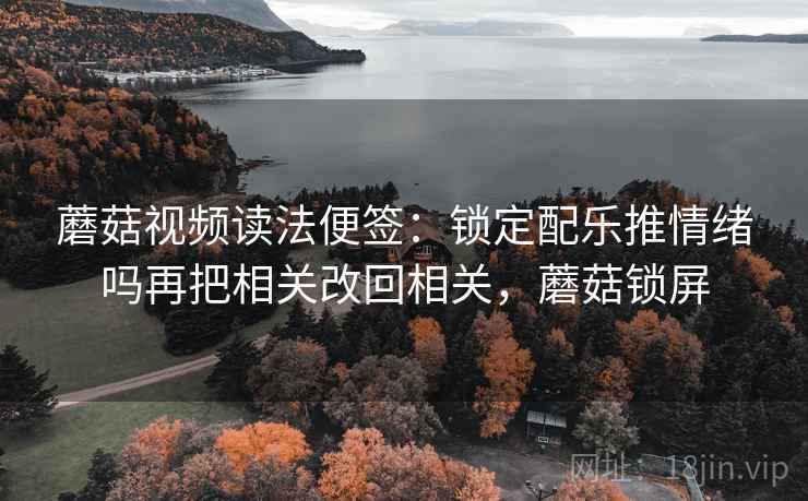 蘑菇视频读法便签:锁定配乐推情绪吗再把相关改回相关,蘑菇锁屏 蘑菇视频读法便签:锁定配乐推情绪吗再把相关改回相关,蘑菇锁屏