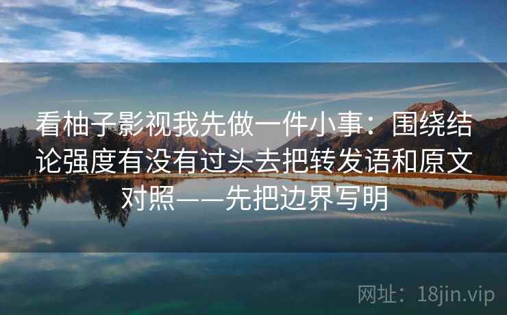 看柚子影视我先做一件小事:围绕结论强度有没有过头去把转发语和原文对照——先把边界写明 看柚子影视我先做一件小事:围绕结论强度有没有过头去把转发语和原文对照——先把边界写明