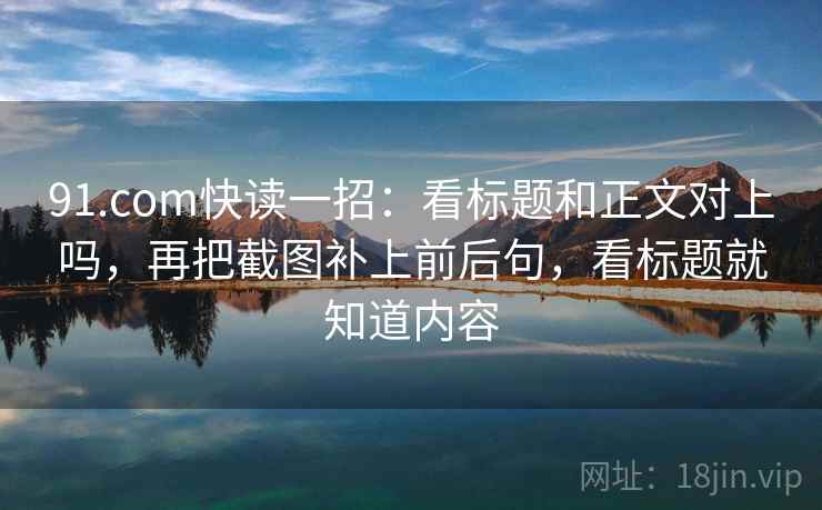 91.com快读一招:看标题和正文对上吗,再把截图补上前后句,看标题就知道内容 91.com快读一招:看标题和正文对上吗,再把截图补上前后句,看标题就知道内容