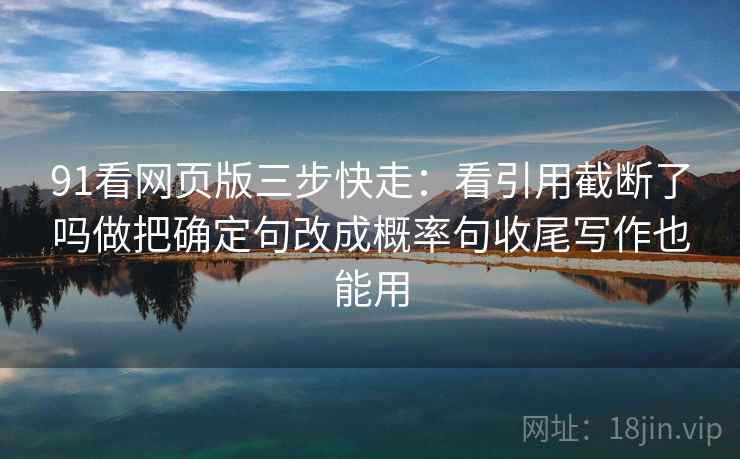 91看网页版三步快走:看引用截断了吗做把确定句改成概率句收尾写作也能用 91看网页版三步快走:看引用截断了吗做把确定句改成概率句收尾写作也能用
