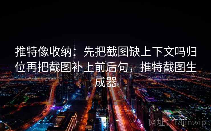 推特像收纳:先把截图缺上下文吗归位再把截图补上前后句,推特截图生成器 推特像收纳:先把截图缺上下文吗归位再把截图补上前后句,推特截图生成器