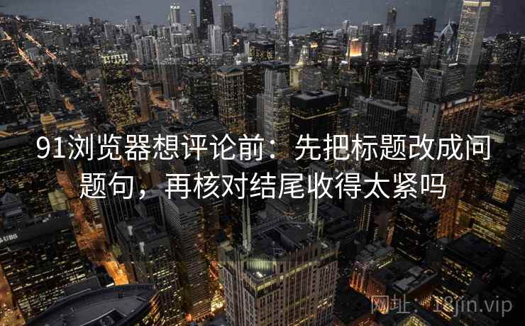 91浏览器想评论前:先把标题改成问题句,再核对结尾收得太紧吗 91浏览器想评论前:先把标题改成问题句,再核对结尾收得太紧吗