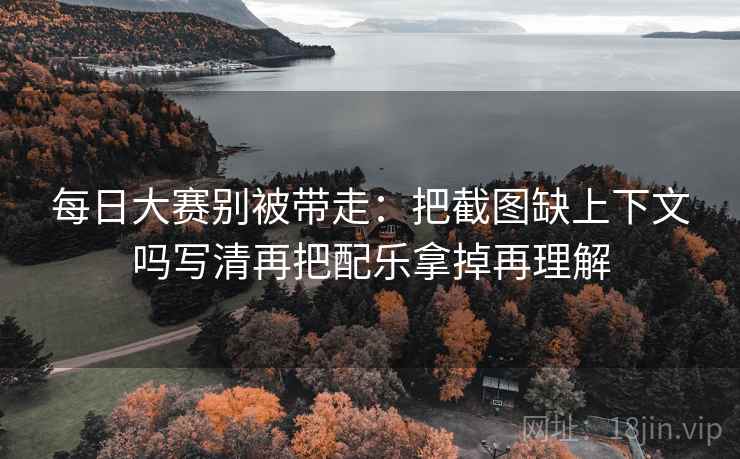 每日大赛别被带走:把截图缺上下文吗写清再把配乐拿掉再理解 每日大赛别被带走:把截图缺上下文吗写清再把配乐拿掉再理解