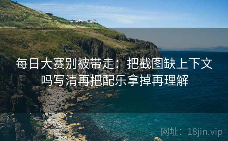 每日大赛别被带走:把截图缺上下文吗写清再把配乐拿掉再理解 每日大赛别被带走:把截图缺上下文吗写清再把配乐拿掉再理解