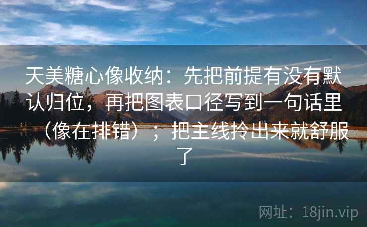 天美糖心像收纳：先把前提有没有默认归位，再把图表口径写到一句话里（像在排错）；把主线拎出来就舒服了