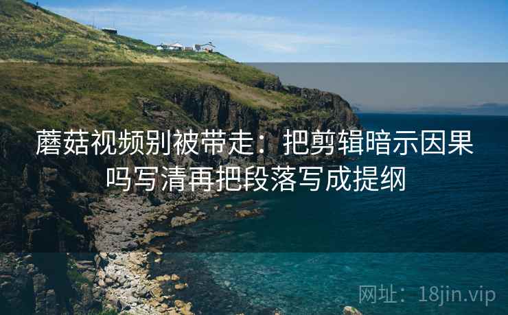 蘑菇视频别被带走：把剪辑暗示因果吗写清再把段落写成提纲