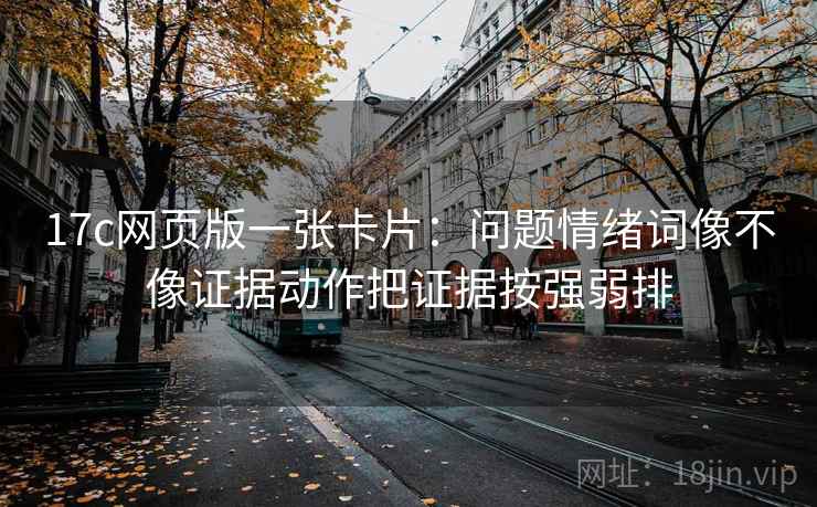 17c网页版一张卡片:问题情绪词像不像证据动作把证据按强弱排 17c网页版一张卡片:问题情绪词像不像证据动作把证据按强弱排