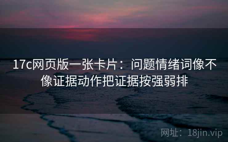 17c网页版一张卡片:问题情绪词像不像证据动作把证据按强弱排 17c网页版一张卡片:问题情绪词像不像证据动作把证据按强弱排