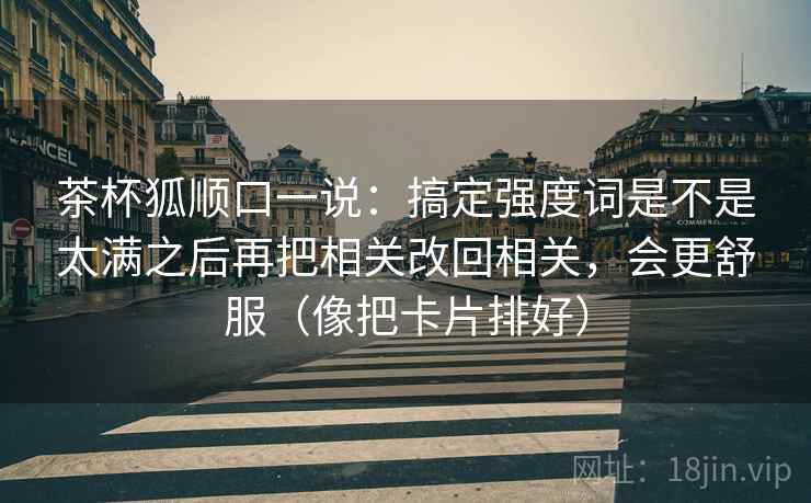 茶杯狐顺口一说:搞定强度词是不是太满之后再把相关改回相关,会更舒服(像把卡片排好) 茶杯狐顺口一说:搞定强度词是不是太满之后再把相关改回相关,会更舒服(像把卡片排好)