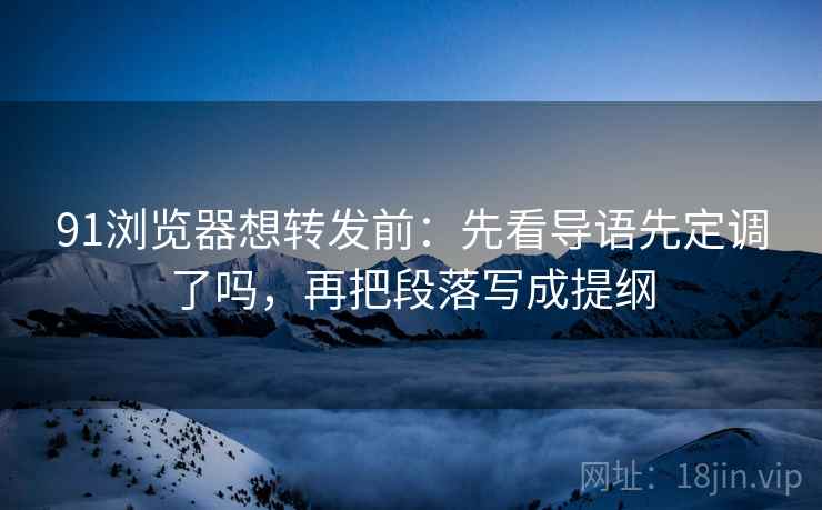 91浏览器想转发前:先看导语先定调了吗,再把段落写成提纲 91浏览器想转发前:先看导语先定调了吗,再把段落写成提纲