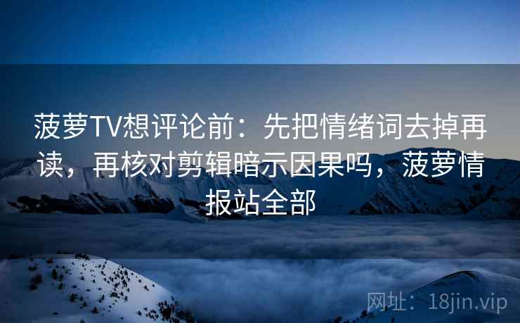 菠萝TV想评论前:先把情绪词去掉再读,再核对剪辑暗示因果吗,菠萝情报站全部 菠萝TV想评论前:先把情绪词去掉再读,再核对剪辑暗示因果吗,菠萝情报站全部