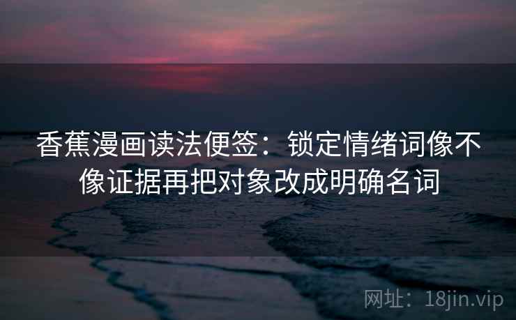 香蕉漫画读法便签：锁定情绪词像不像证据再把对象改成明确名词